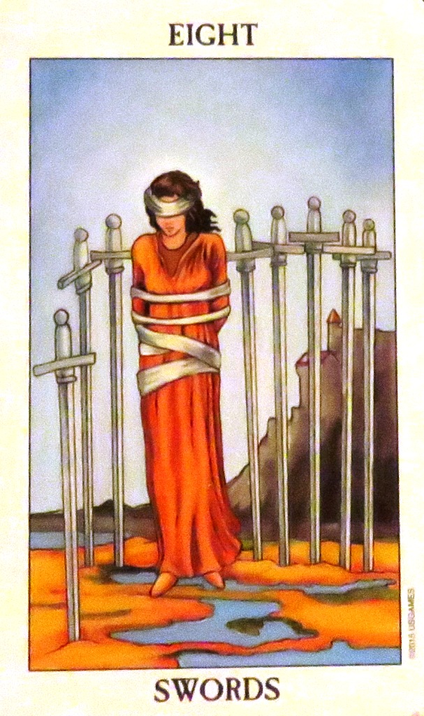 EIGHT OF SWORDS - You're feeling trapped, victimized and caged in. You are not seeing clearly. This is the "damned if you do, damned if you don't," card. 