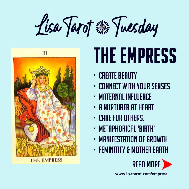 Traditionally the Empress is associated with maternal influence. She is a nurturer at heart. One who loves to ‘mother’ and care for others. 